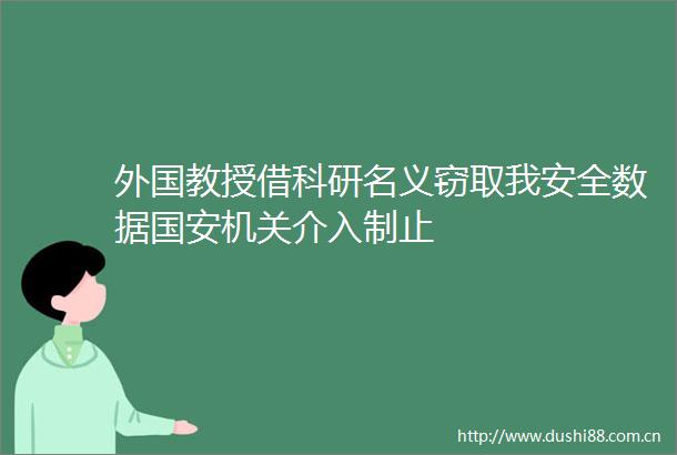 外国教授借科研名义我安全数据国安机关介入制止