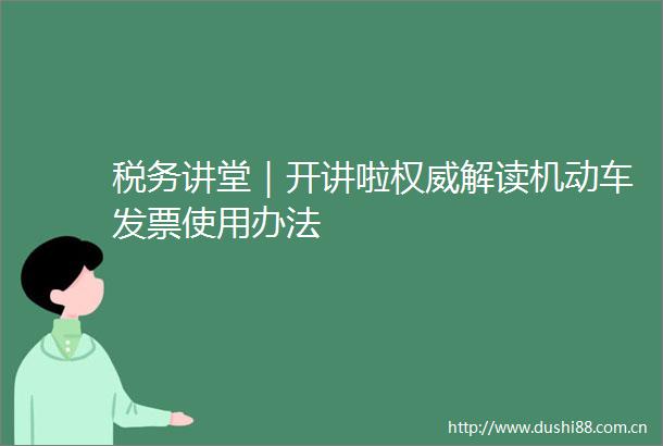 税务讲堂｜开讲啦权威解读机动车发票使用办法