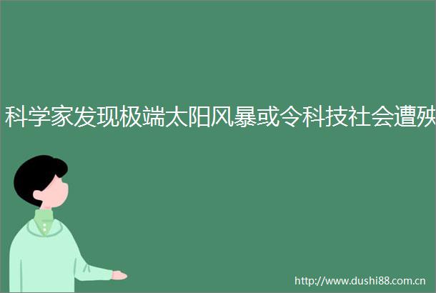 科学家发现极端太阳风暴或令科技社会遭殃
