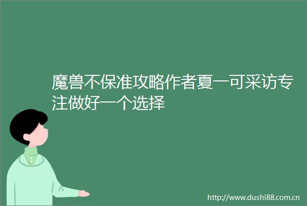 魔兽不保准攻略作者夏一可采访专注做好一个选择