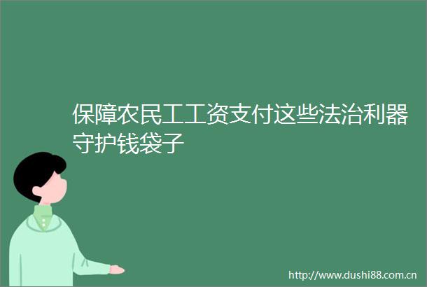 保障农民工工资支付这些法治利器守护钱袋子