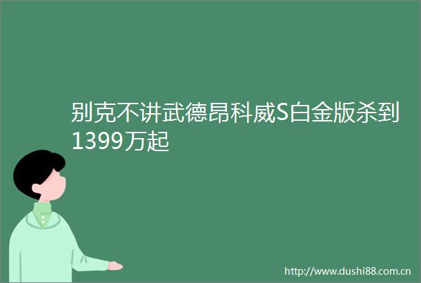 别克不讲武德昂科威S白金版杀到1399万起