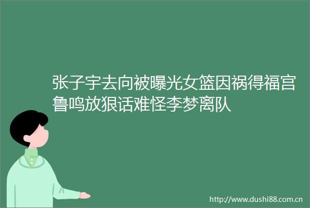 张子宇去向被女篮因祸得福宫鲁鸣放狠话难怪李梦离队