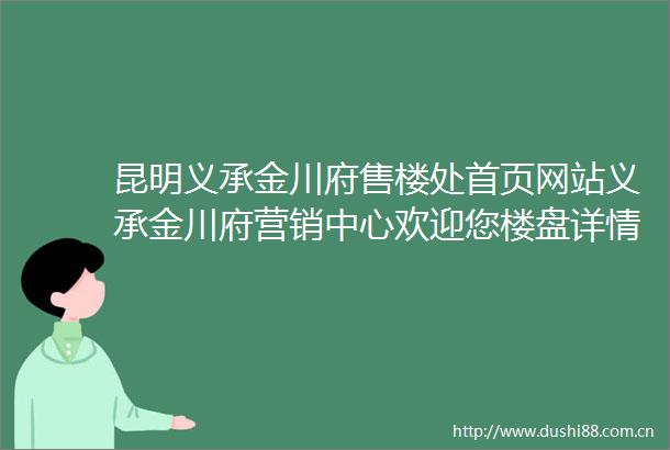 昆明义承金川府售楼处首页网站义承金川府营销中心欢迎您楼盘详情备案价容积率小区环境户型图售楼处