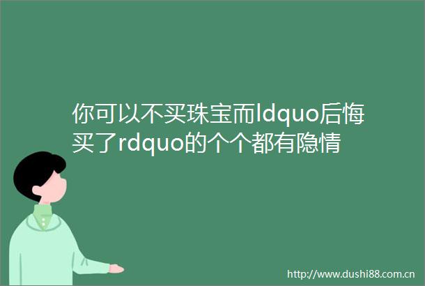 你可以不买珠宝而ldquo后悔买了rdquo的个个都有隐情