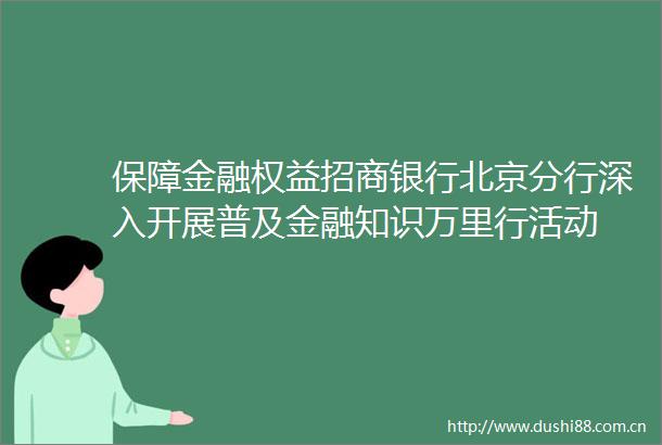 保障金融权益招商银行北京分行深入开展普及金融知识万里行活动