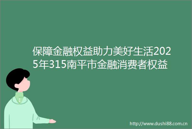 保障金融权益助力美好生活2025年315南平市金融消费者权益保护教育宣传活动在建阳区举办