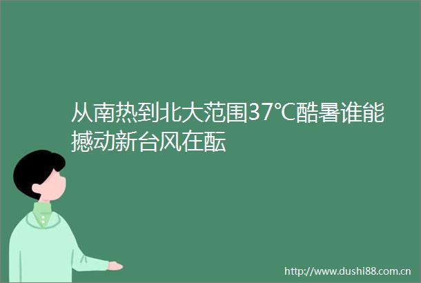 从南热到北大范围37℃酷暑谁能撼动新台风在酝