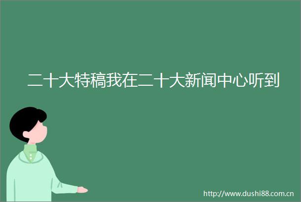 二十大特稿我在二十大新闻中心听到