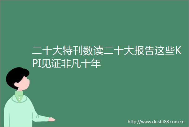 二十大特刊数读二十大报告这些KPI见证非凡十年