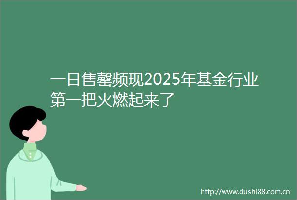 一日售罄频现2025年基金行业第一把火燃起来了