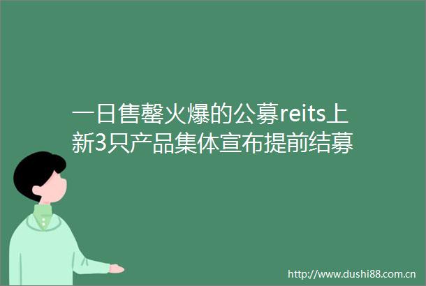 一日售罄火爆的公募reits上新3只产品集体宣布提前结募