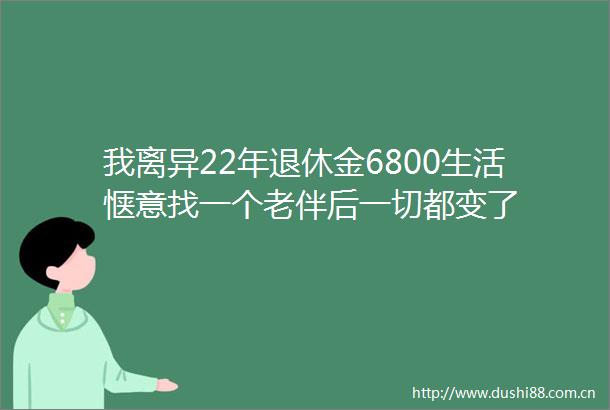 我离异22年退休金6800生活惬意找一个老伴后一切都变了