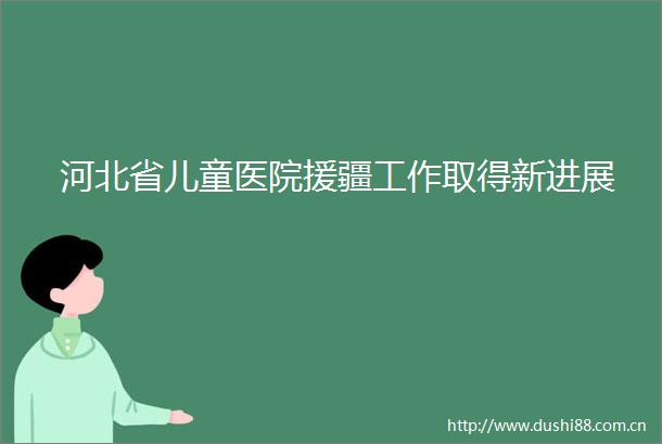 河北省儿童医院援疆工作取得新进展