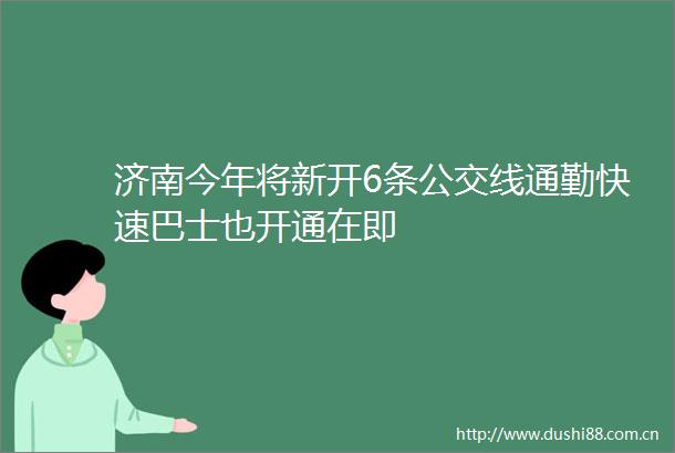 济南今年将新开6条公交线通勤快速巴士也开通在即