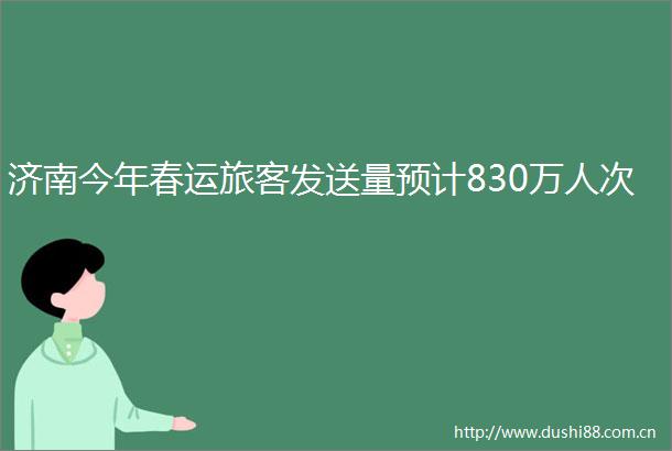 济南今年春运旅客发送量预计830万人次