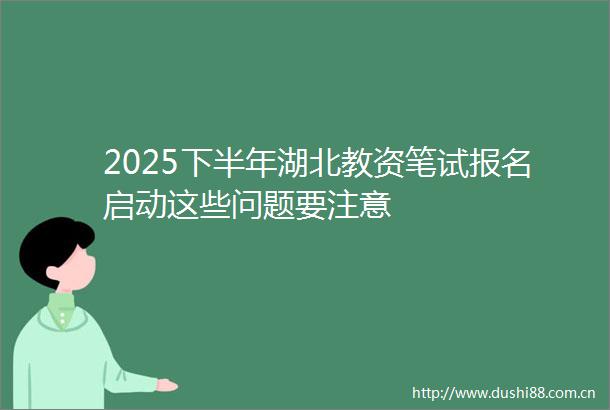 2025下半年湖北教资笔试报名启动这些问题要注意