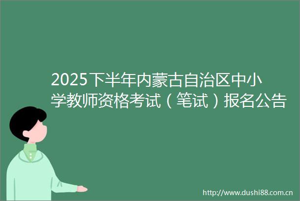 2025下半年内蒙古自治区中小学教师资格考试（笔试）报名公告