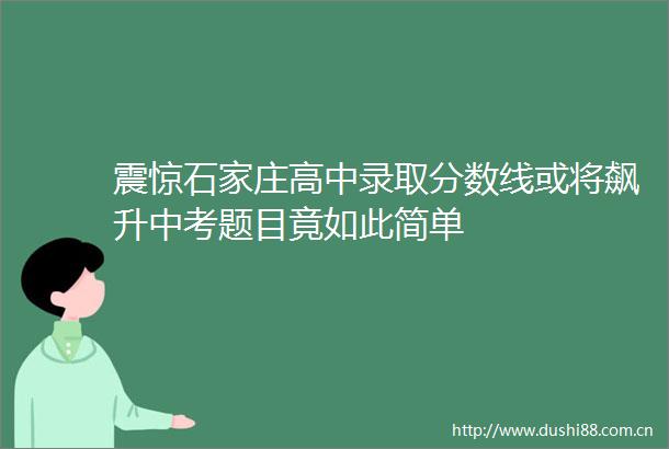 震惊石家庄高中录取分数线或将飙升中考题目竟如此简单