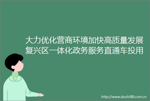 大力优化营商环境加快高质量发展复兴区一体化政务服务直通车投用