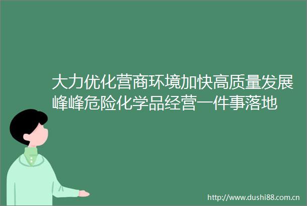 大力优化营商环境加快高质量发展峰峰危险化学品经营一件事落地