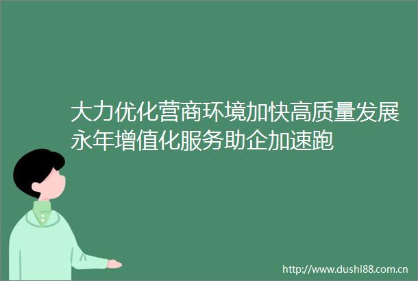 大力优化营商环境加快高质量发展永年增值化服务助企加速跑