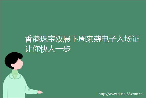 香港珠宝双展下周来袭电子入场证让你快人一步