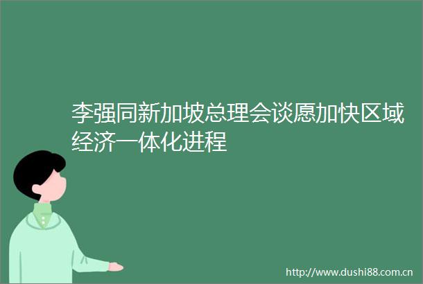 李强同新加坡总理会谈愿加快区域经济一体化进程