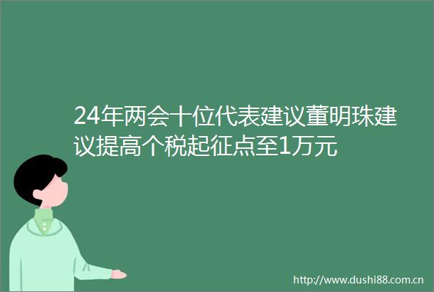 24年两会十位代表建议董明珠建议提高个税起征点至1万元