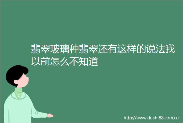 翡翠玻璃种翡翠还有这样的说法我以前怎么不知道