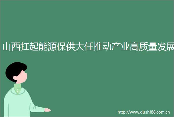 山西扛起能源保供大任推动产业高质量发展