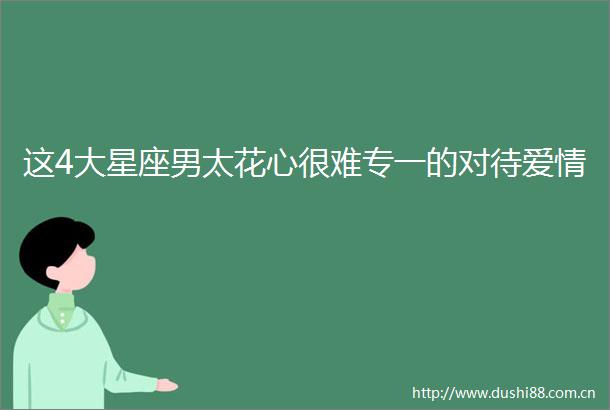 这4大星座男太花心很难专一的对待爱情