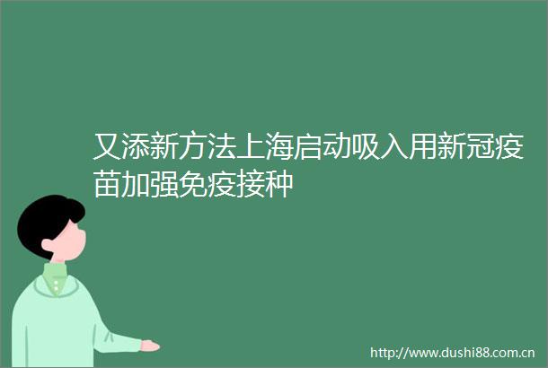 又添新方法上海启动吸入用新冠疫苗加强免疫接种