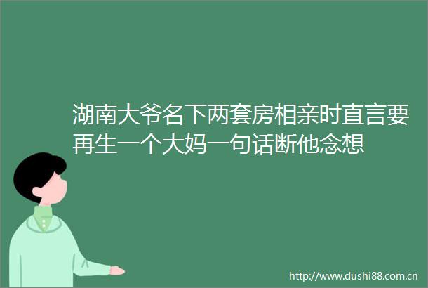 湖南大爷名下两套房相亲时直言要再生一个大妈一句话断他念想