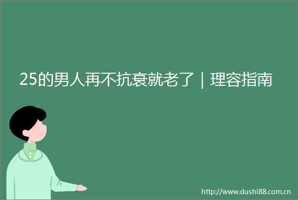 25的男人再不抗衰就老了｜理容指南