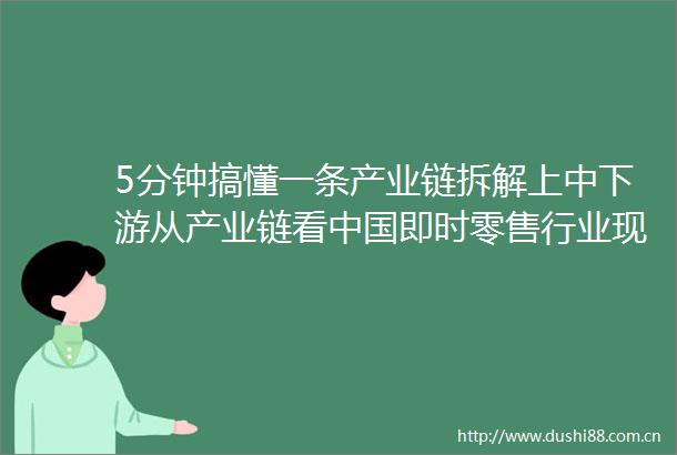 5分钟搞懂一条产业链拆解上中下游从产业链看即时零售行业现状