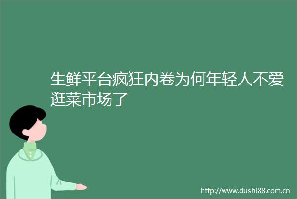 生鲜平台疯狂内卷为何年轻人不爱逛菜市场了