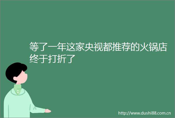 等了一年这家央视都推荐的火锅店终于打折了