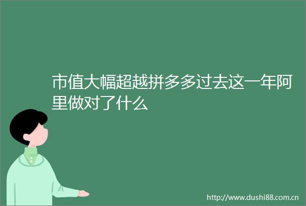 市值大幅超越拼多多过去这一年阿里做对了什么