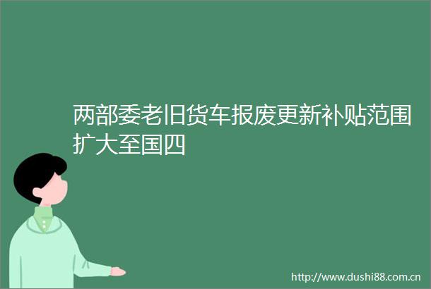 两部委老旧货车报废更新补贴范围扩大至国四