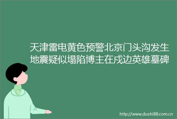 天津雷电黄色预警北京门头沟发生地震疑似塌陷博主在戍边英雄墓碑旁摆Pose检方介入
