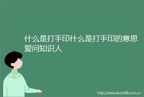 什么是打手印什么是打手印的意思爱问知识人