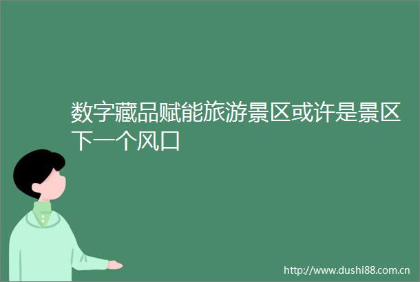 数字藏品赋能旅游景区或许是景区下一个风口