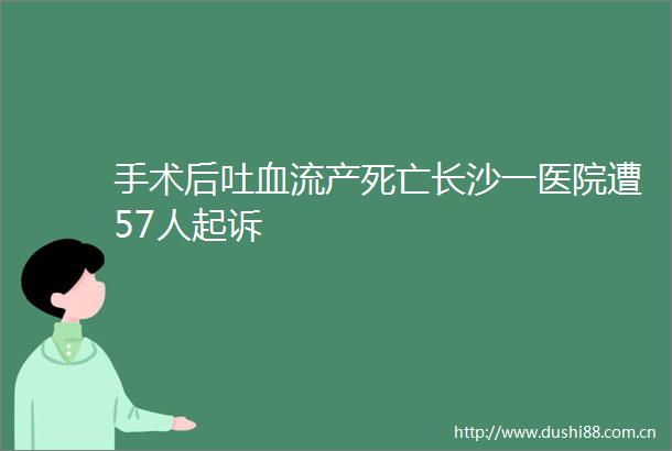 手术后吐血流产死亡长沙一医院遭57人起诉