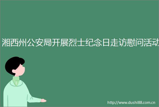 湘西州局开展烈士纪念日走访慰问活动