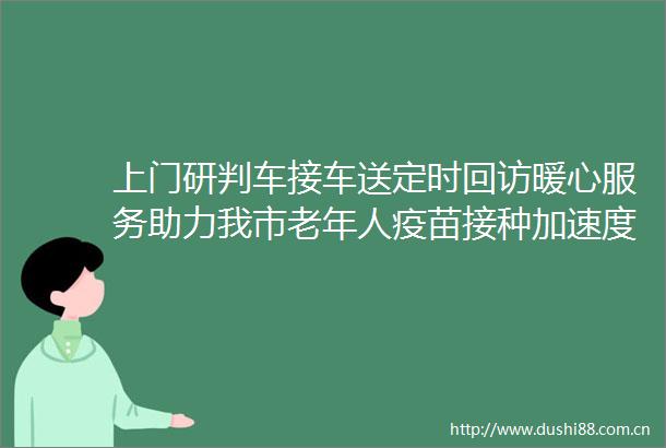 上门研判车接车送定时回访暖心服务助力我市老年人疫苗接种加速度