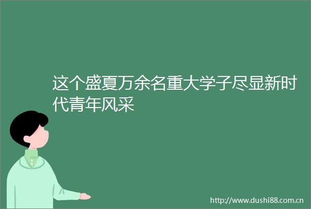 这个盛夏万余名重大学子尽显新时代青年风采