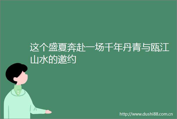 这个盛夏奔赴一场千年丹青与瓯江山水的邀约