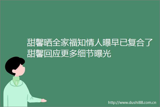 甜馨晒全家福知曝早已复合了甜馨回应更多细节