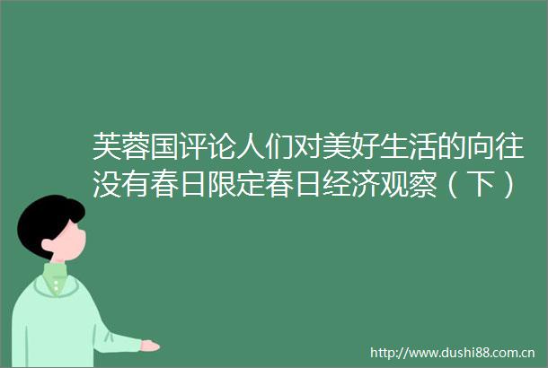 芙蓉国评论人们对美好生活的向往没有春日限定春日经济观察（下）